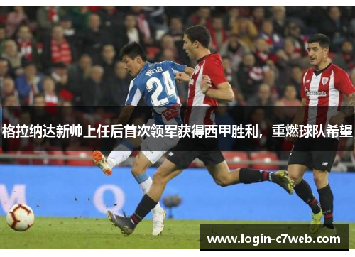 格拉纳达新帅上任后首次领军获得西甲胜利，重燃球队希望