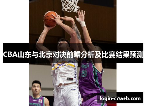 CBA山东与北京对决前瞻分析及比赛结果预测