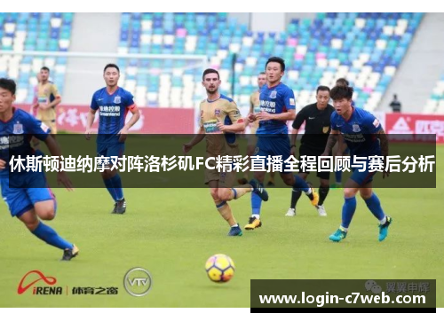 休斯顿迪纳摩对阵洛杉矶FC精彩直播全程回顾与赛后分析