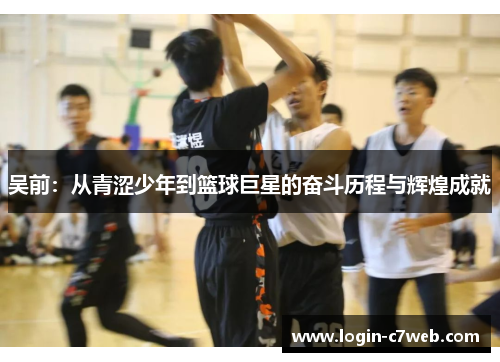 吴前：从青涩少年到篮球巨星的奋斗历程与辉煌成就