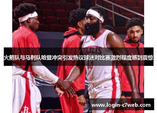 火箭队与马刺队哈登冲突引发热议球迷对比赛激烈程度感到震惊